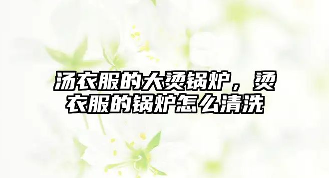 湯衣服的大燙鍋爐，燙衣服的鍋爐怎么清洗