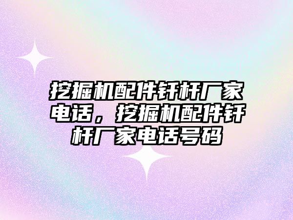 挖掘機(jī)配件釬桿廠家電話，挖掘機(jī)配件釬桿廠家電話號碼