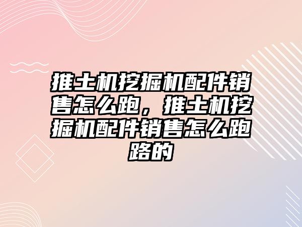 推土機挖掘機配件銷售怎么跑，推土機挖掘機配件銷售怎么跑路的