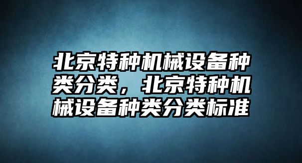 北京特種機(jī)械設(shè)備種類分類，北京特種機(jī)械設(shè)備種類分類標(biāo)準(zhǔn)