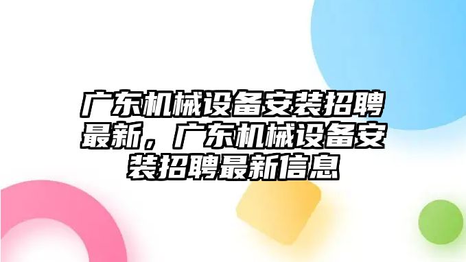 廣東機(jī)械設(shè)備安裝招聘最新，廣東機(jī)械設(shè)備安裝招聘最新信息