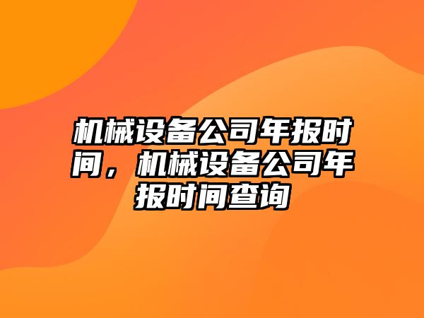 機械設(shè)備公司年報時間，機械設(shè)備公司年報時間查詢