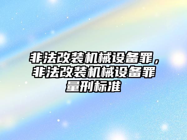 非法改裝機(jī)械設(shè)備罪，非法改裝機(jī)械設(shè)備罪量刑標(biāo)準(zhǔn)