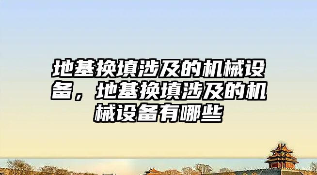 地基換填涉及的機械設(shè)備，地基換填涉及的機械設(shè)備有哪些