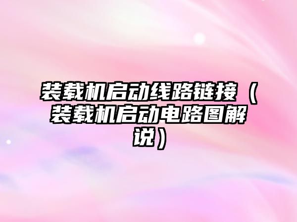 裝載機啟動線路鏈接（裝載機啟動電路圖解說）