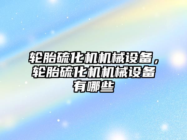 輪胎硫化機機械設備，輪胎硫化機機械設備有哪些