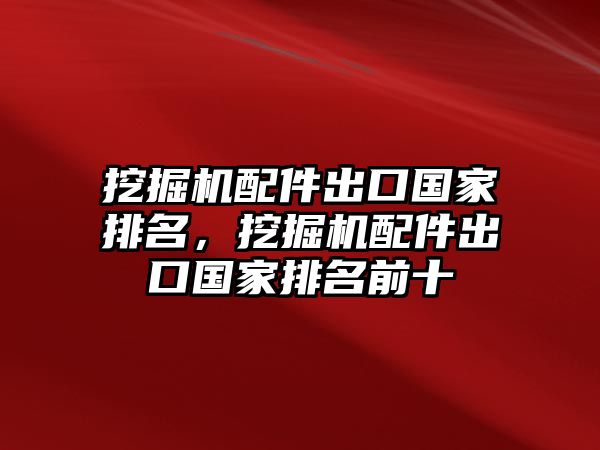 挖掘機(jī)配件出口國家排名，挖掘機(jī)配件出口國家排名前十