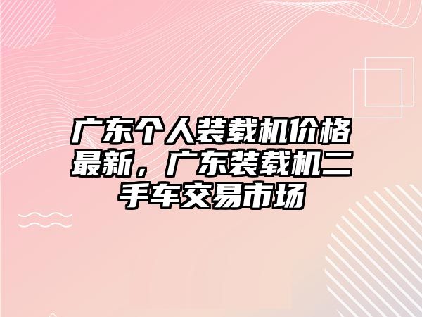 廣東個(gè)人裝載機(jī)價(jià)格最新，廣東裝載機(jī)二手車交易市場