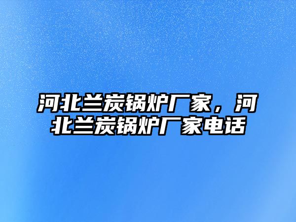 河北蘭炭鍋爐廠家，河北蘭炭鍋爐廠家電話