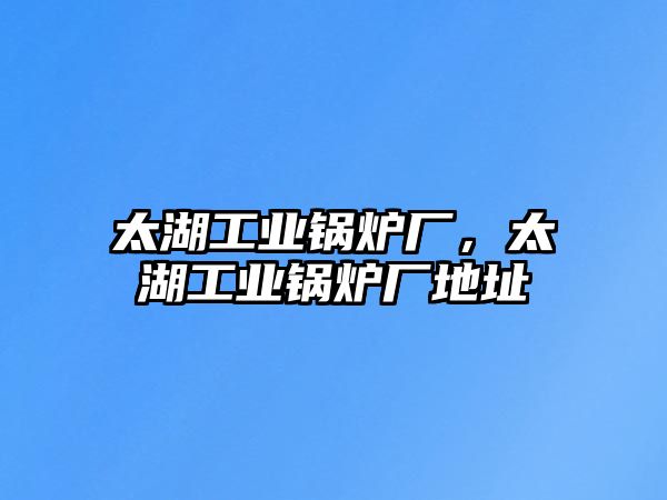 太湖工業(yè)鍋爐廠，太湖工業(yè)鍋爐廠地址