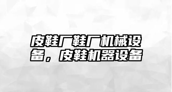 皮鞋廠鞋廠機械設(shè)備，皮鞋機器設(shè)備