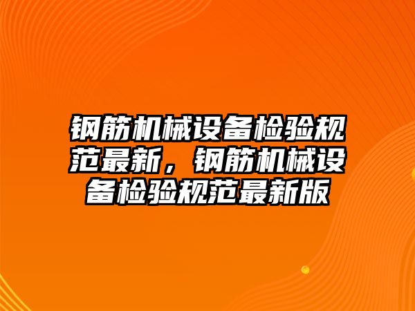 鋼筋機械設備檢驗規(guī)范最新，鋼筋機械設備檢驗規(guī)范最新版