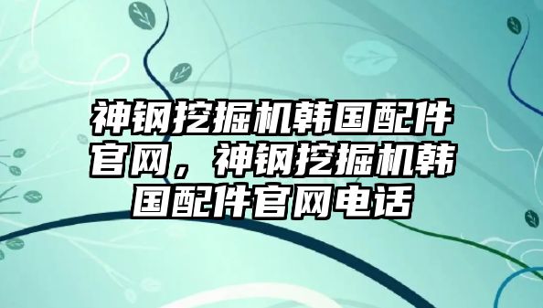 神鋼挖掘機韓國配件官網(wǎng)，神鋼挖掘機韓國配件官網(wǎng)電話