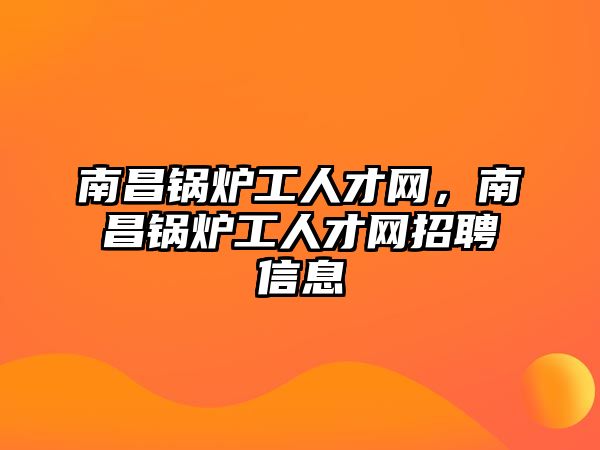 南昌鍋爐工人才網(wǎng)，南昌鍋爐工人才網(wǎng)招聘信息