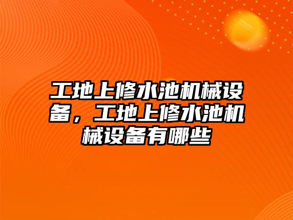 工地上修水池機(jī)械設(shè)備，工地上修水池機(jī)械設(shè)備有哪些