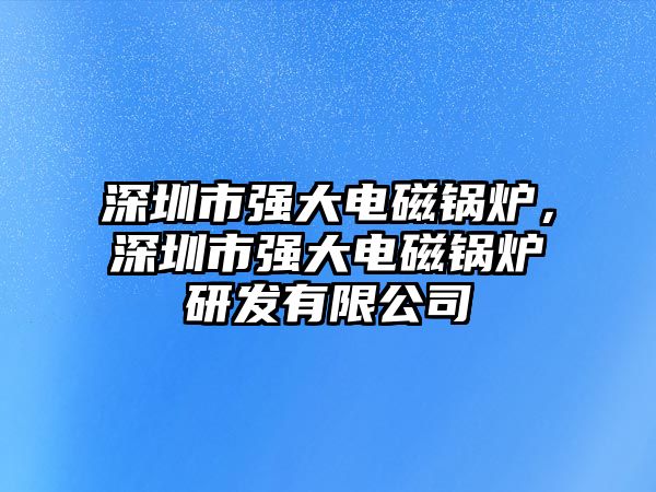 深圳市強(qiáng)大電磁鍋爐，深圳市強(qiáng)大電磁鍋爐研發(fā)有限公司