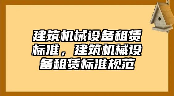 建筑機(jī)械設(shè)備租賃標(biāo)準(zhǔn)，建筑機(jī)械設(shè)備租賃標(biāo)準(zhǔn)規(guī)范