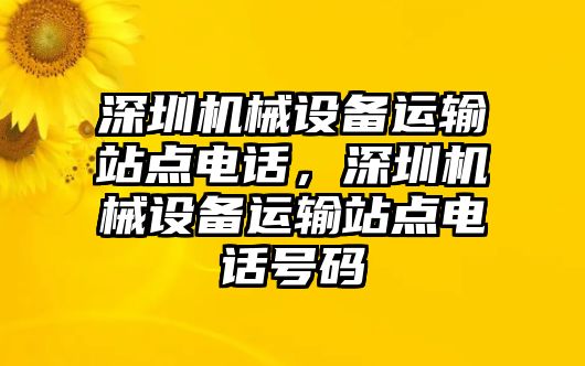 深圳機(jī)械設(shè)備運(yùn)輸站點(diǎn)電話，深圳機(jī)械設(shè)備運(yùn)輸站點(diǎn)電話號(hào)碼