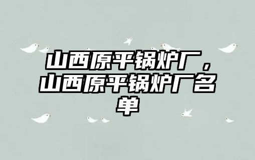 山西原平鍋爐廠，山西原平鍋爐廠名單