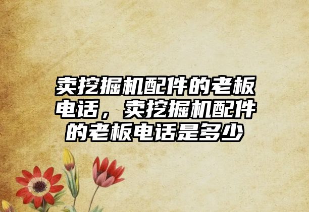 賣挖掘機配件的老板電話，賣挖掘機配件的老板電話是多少