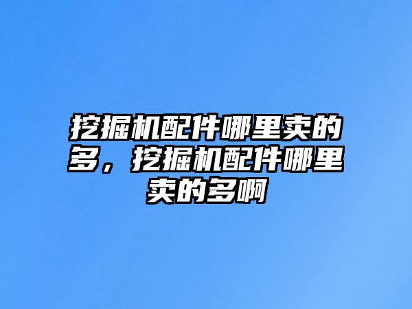 挖掘機配件哪里賣的多，挖掘機配件哪里賣的多啊