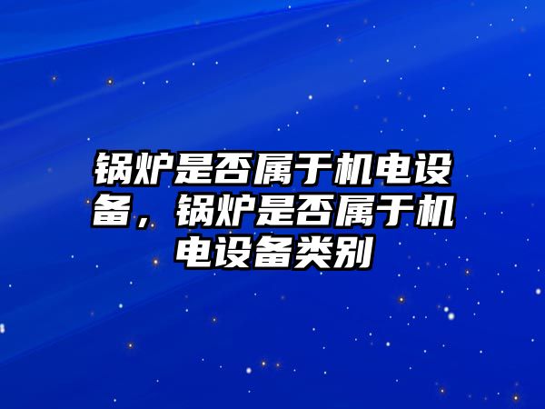 鍋爐是否屬于機(jī)電設(shè)備，鍋爐是否屬于機(jī)電設(shè)備類別