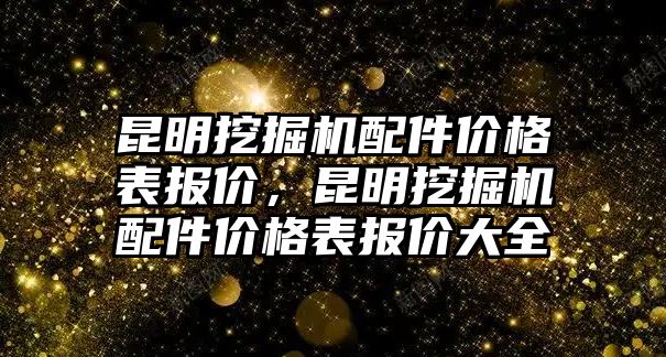 昆明挖掘機(jī)配件價格表報(bào)價，昆明挖掘機(jī)配件價格表報(bào)價大全