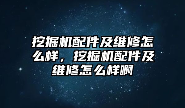 挖掘機配件及維修怎么樣，挖掘機配件及維修怎么樣啊