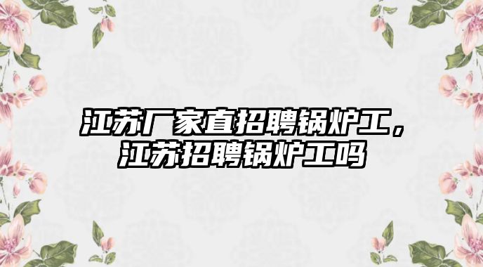 江蘇廠家直招聘鍋爐工，江蘇招聘鍋爐工嗎