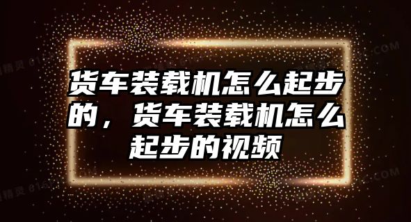 貨車裝載機(jī)怎么起步的，貨車裝載機(jī)怎么起步的視頻