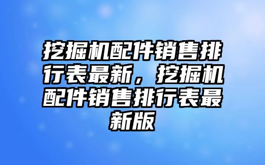 挖掘機(jī)配件銷售排行表最新，挖掘機(jī)配件銷售排行表最新版