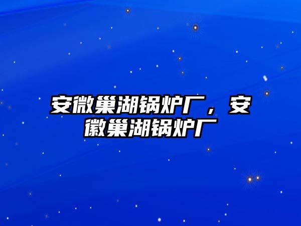 安微巢湖鍋爐廠，安徽巢湖鍋爐廠