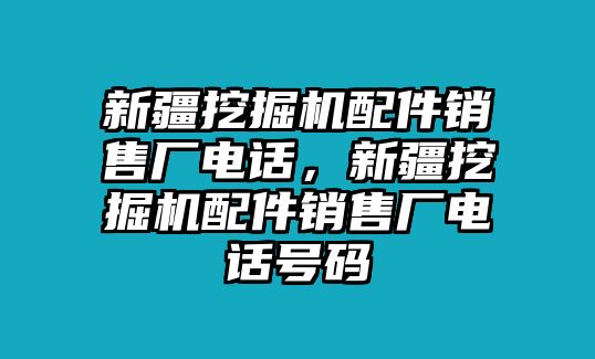 新疆挖掘機配件銷售廠電話，新疆挖掘機配件銷售廠電話號碼