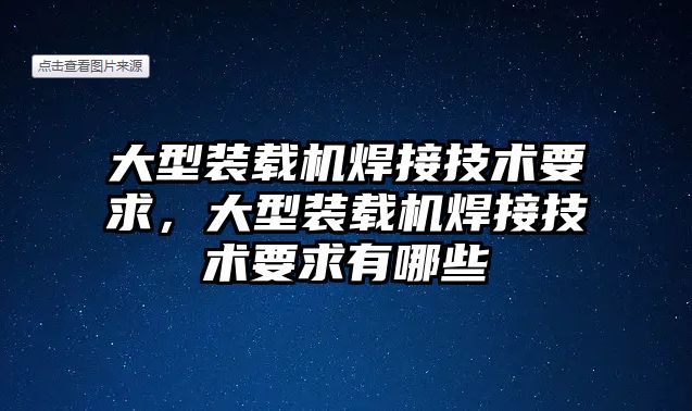 大型裝載機焊接技術要求，大型裝載機焊接技術要求有哪些