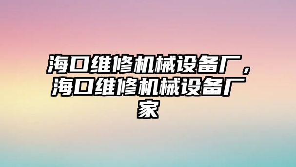 海口維修機械設備廠，?？诰S修機械設備廠家