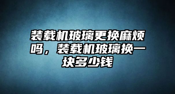 裝載機玻璃更換麻煩嗎，裝載機玻璃換一塊多少錢