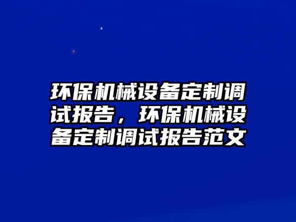 環(huán)保機械設備定制調(diào)試報告，環(huán)保機械設備定制調(diào)試報告范文