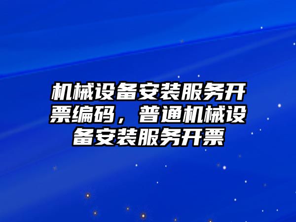 機械設(shè)備安裝服務(wù)開票編碼，普通機械設(shè)備安裝服務(wù)開票