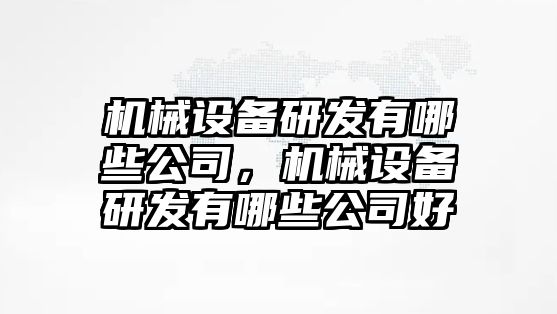 機械設備研發(fā)有哪些公司，機械設備研發(fā)有哪些公司好