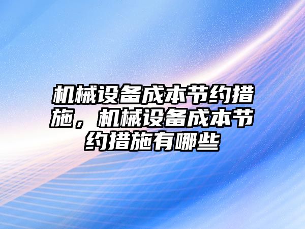 機械設(shè)備成本節(jié)約措施，機械設(shè)備成本節(jié)約措施有哪些