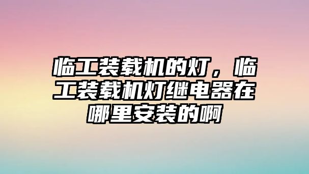 臨工裝載機(jī)的燈，臨工裝載機(jī)燈繼電器在哪里安裝的啊