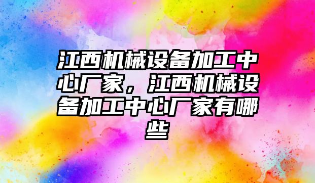 江西機(jī)械設(shè)備加工中心廠家，江西機(jī)械設(shè)備加工中心廠家有哪些