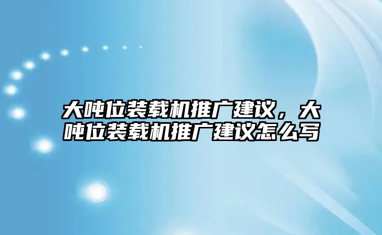 大噸位裝載機(jī)推廣建議，大噸位裝載機(jī)推廣建議怎么寫