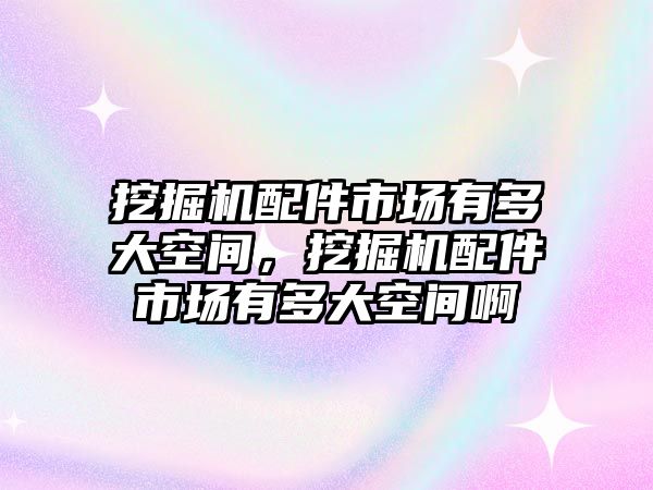 挖掘機(jī)配件市場有多大空間，挖掘機(jī)配件市場有多大空間啊