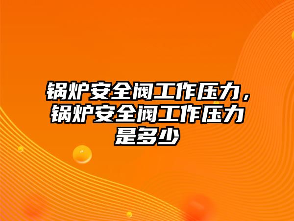 鍋爐安全閥工作壓力，鍋爐安全閥工作壓力是多少