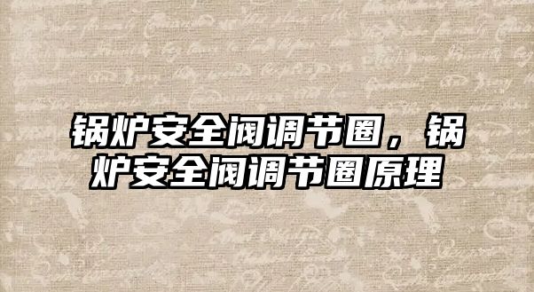 鍋爐安全閥調(diào)節(jié)圈，鍋爐安全閥調(diào)節(jié)圈原理