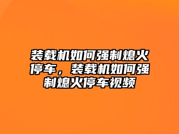 裝載機如何強制熄火停車，裝載機如何強制熄火停車視頻