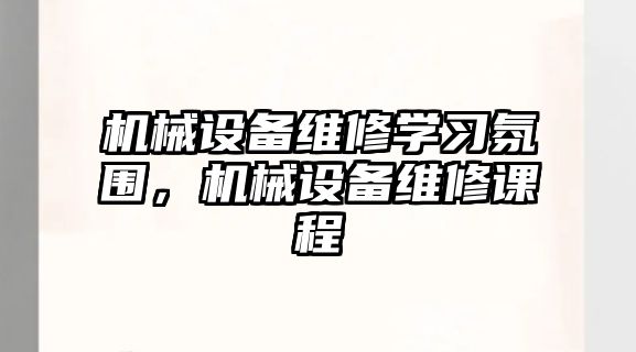 機(jī)械設(shè)備維修學(xué)習(xí)氛圍，機(jī)械設(shè)備維修課程