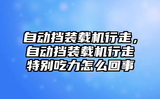 自動擋裝載機行走，自動擋裝載機行走特別吃力怎么回事