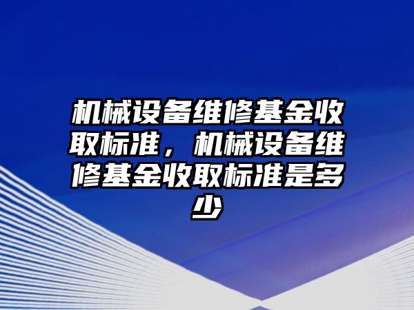 機械設備維修基金收取標準，機械設備維修基金收取標準是多少